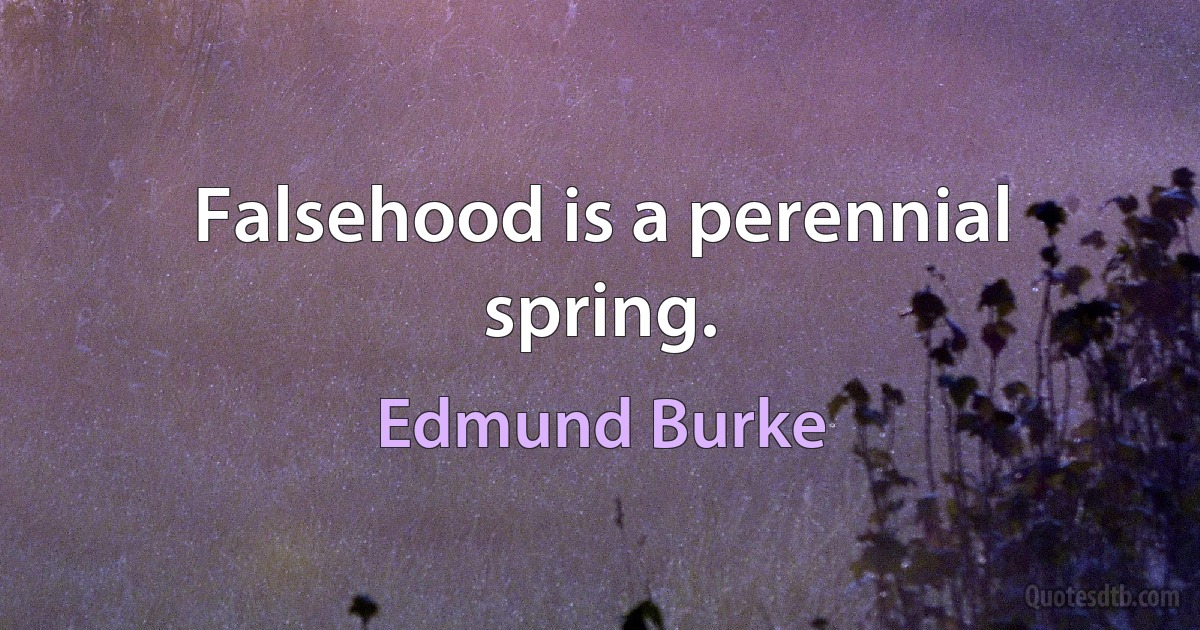 Falsehood is a perennial spring. (Edmund Burke)