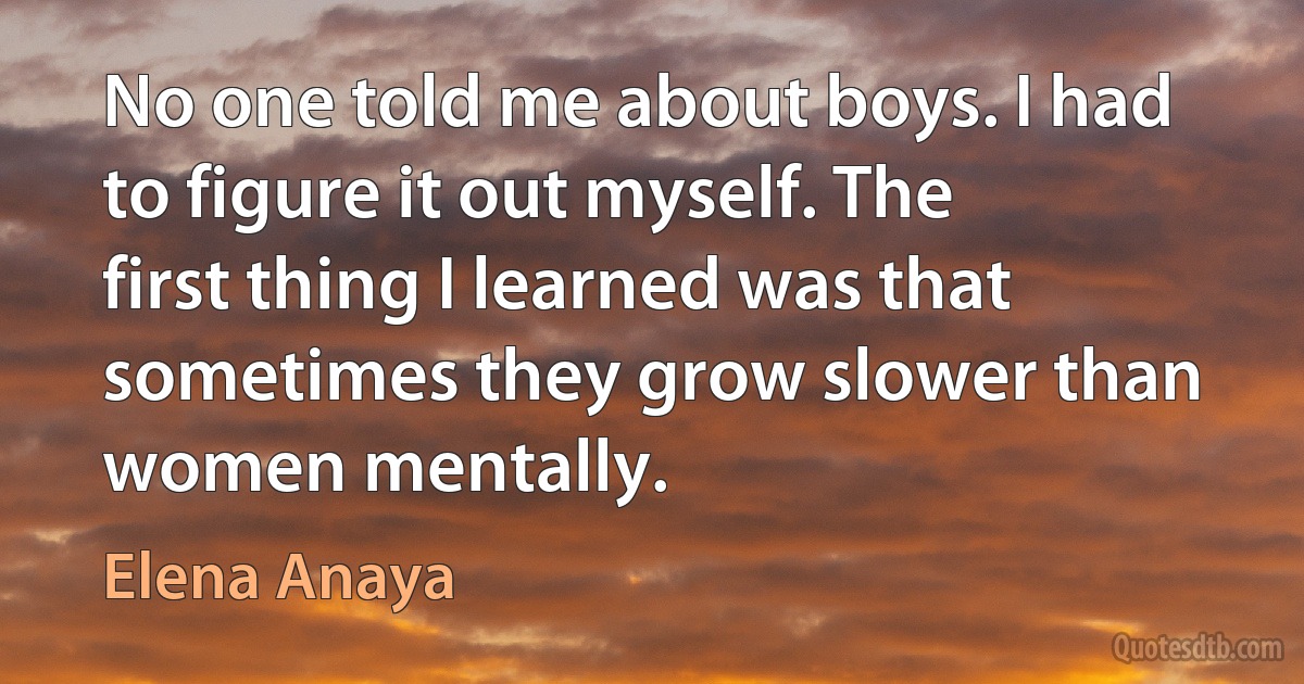 No one told me about boys. I had to figure it out myself. The first thing I learned was that sometimes they grow slower than women mentally. (Elena Anaya)