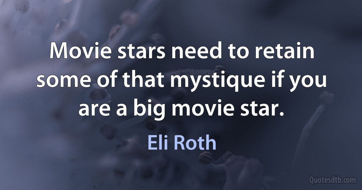 Movie stars need to retain some of that mystique if you are a big movie star. (Eli Roth)