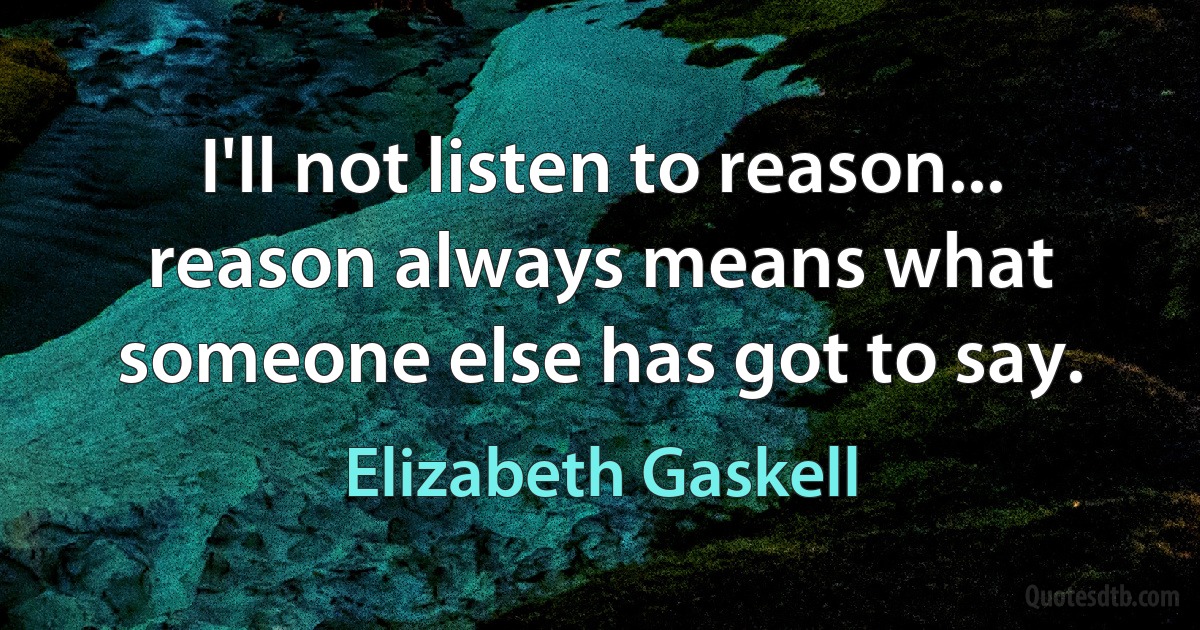 I'll not listen to reason... reason always means what someone else has got to say. (Elizabeth Gaskell)