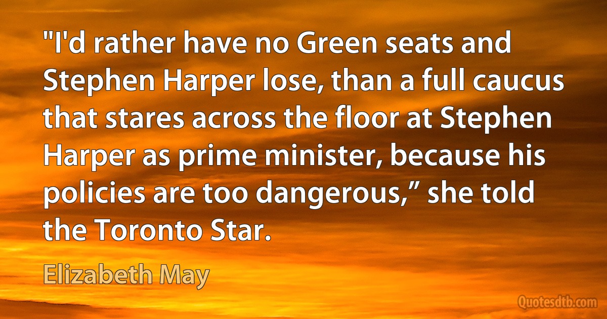 "I'd rather have no Green seats and Stephen Harper lose, than a full caucus that stares across the floor at Stephen Harper as prime minister, because his policies are too dangerous,” she told the Toronto Star. (Elizabeth May)