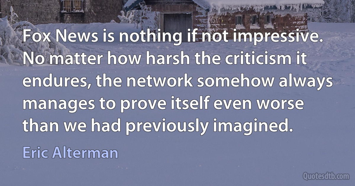 Fox News is nothing if not impressive. No matter how harsh the criticism it endures, the network somehow always manages to prove itself even worse than we had previously imagined. (Eric Alterman)