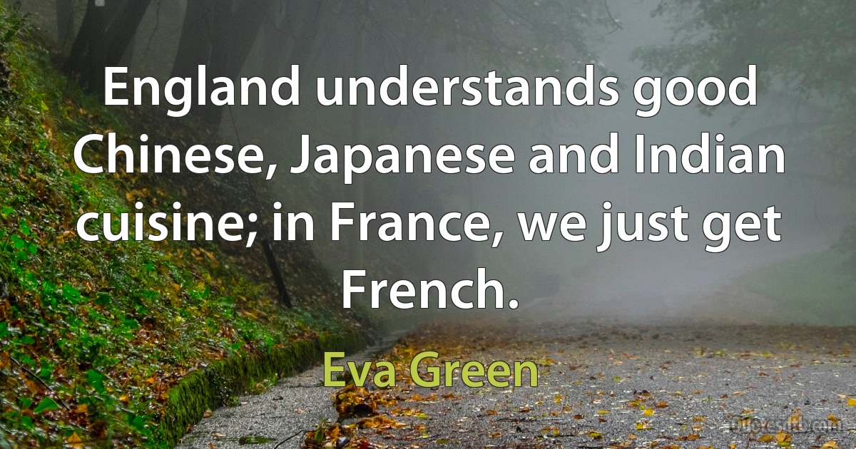 England understands good Chinese, Japanese and Indian cuisine; in France, we just get French. (Eva Green)