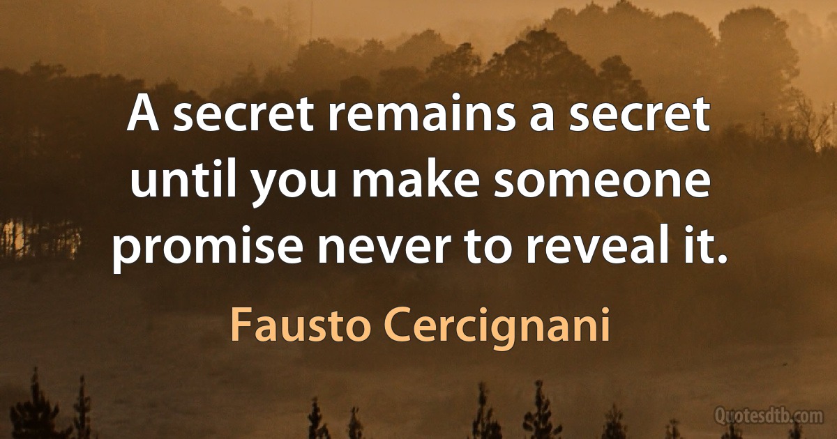 A secret remains a secret until you make someone promise never to reveal it. (Fausto Cercignani)