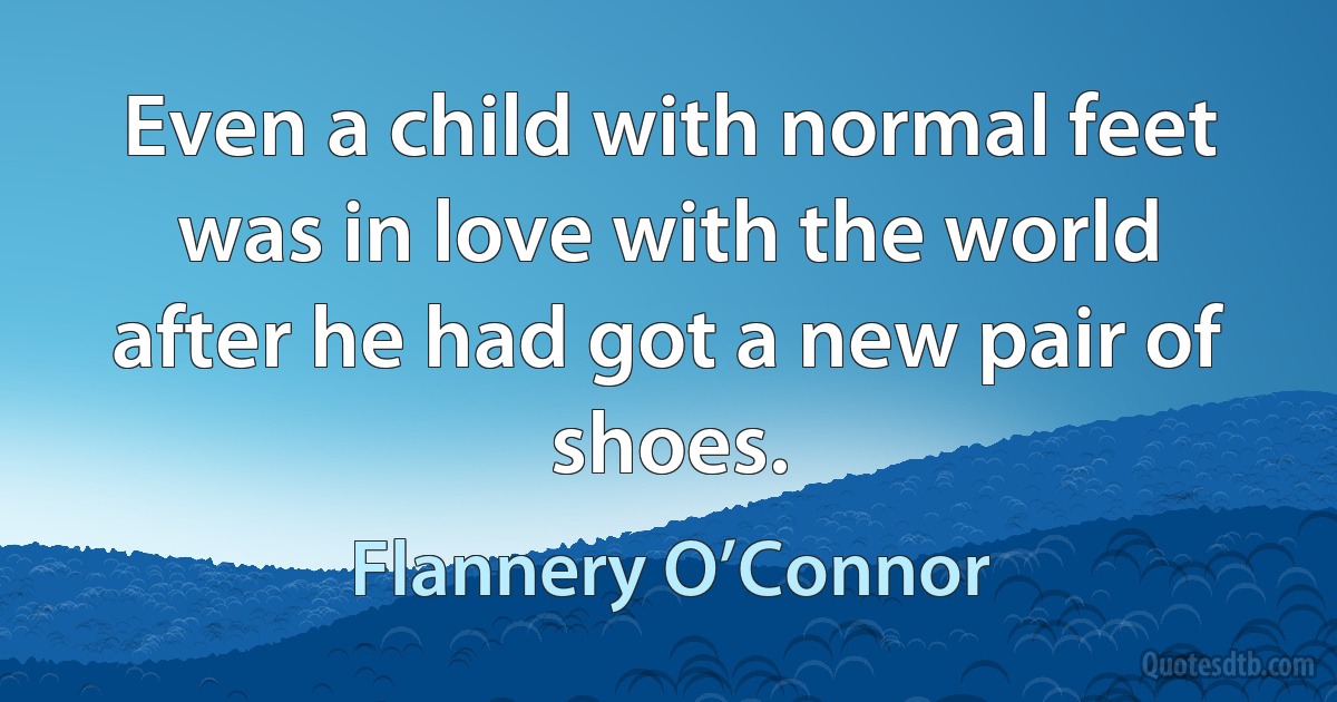 Even a child with normal feet was in love with the world after he had got a new pair of shoes. (Flannery O’Connor)