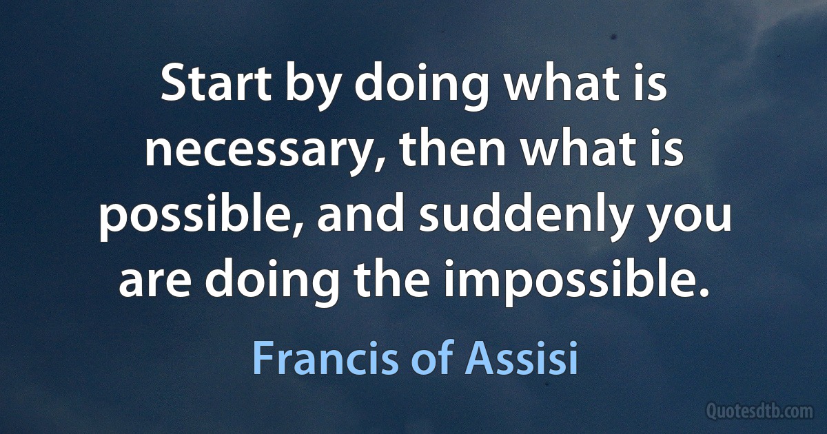 Start by doing what is necessary, then what is possible, and suddenly you are doing the impossible. (Francis of Assisi)