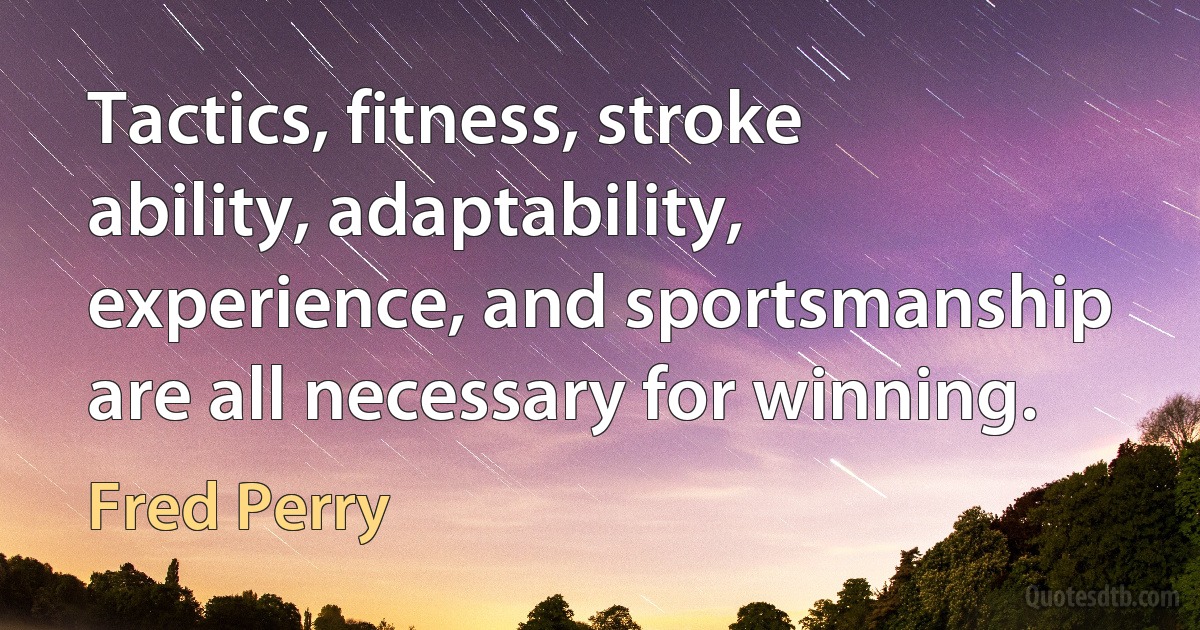 Tactics, fitness, stroke ability, adaptability, experience, and sportsmanship are all necessary for winning. (Fred Perry)