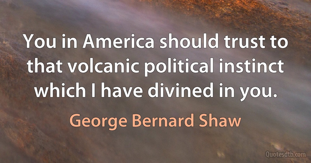 You in America should trust to that volcanic political instinct which I have divined in you. (George Bernard Shaw)