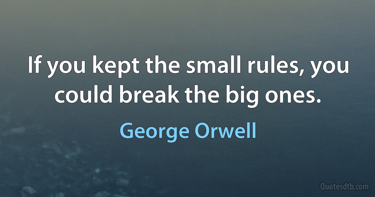 If you kept the small rules, you could break the big ones. (George Orwell)