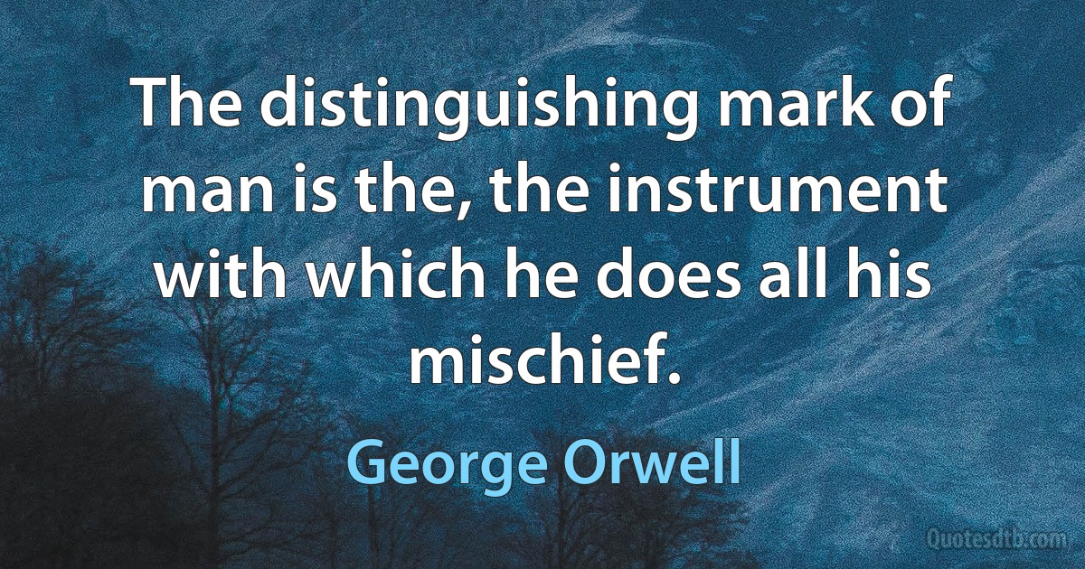 The distinguishing mark of man is the, the instrument with which he does all his mischief. (George Orwell)