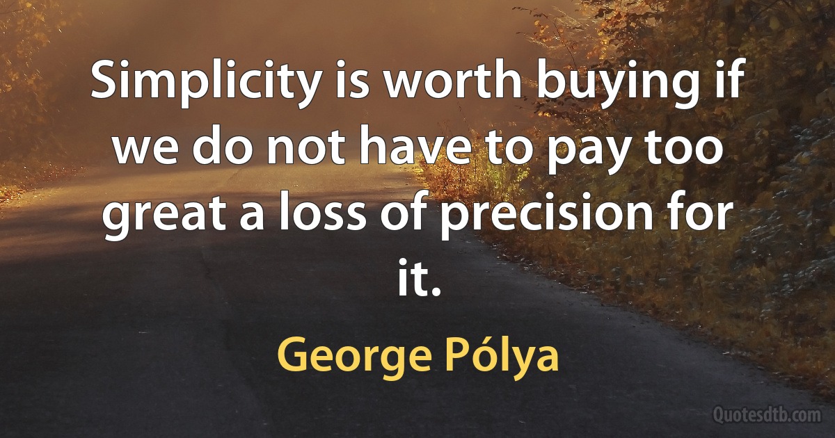 Simplicity is worth buying if we do not have to pay too great a loss of precision for it. (George Pólya)