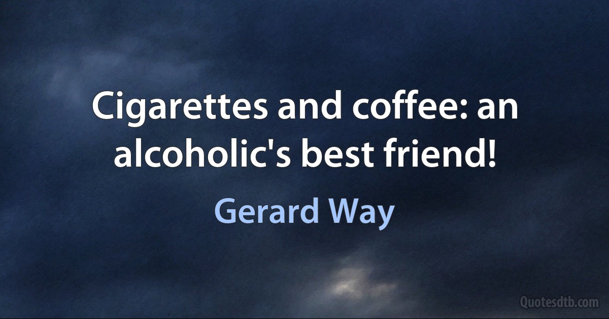 Cigarettes and coffee: an alcoholic's best friend! (Gerard Way)