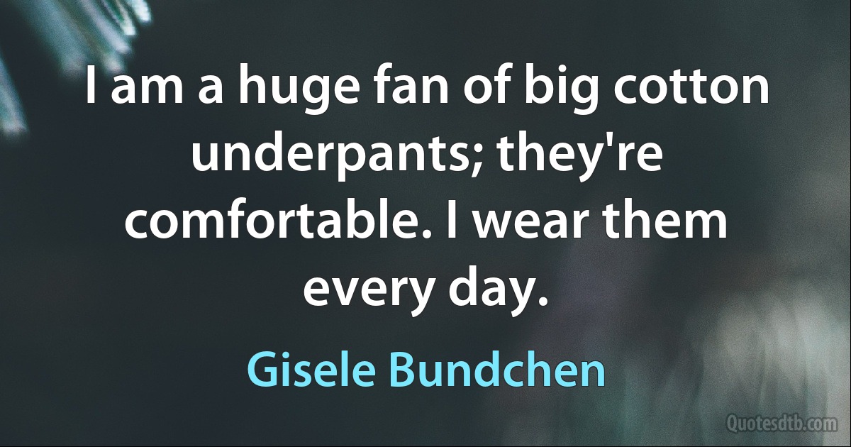 I am a huge fan of big cotton underpants; they're comfortable. I wear them every day. (Gisele Bundchen)