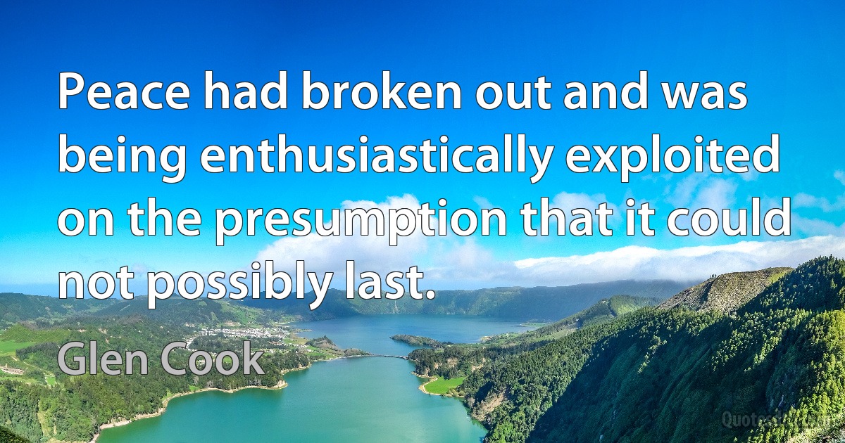 Peace had broken out and was being enthusiastically exploited on the presumption that it could not possibly last. (Glen Cook)