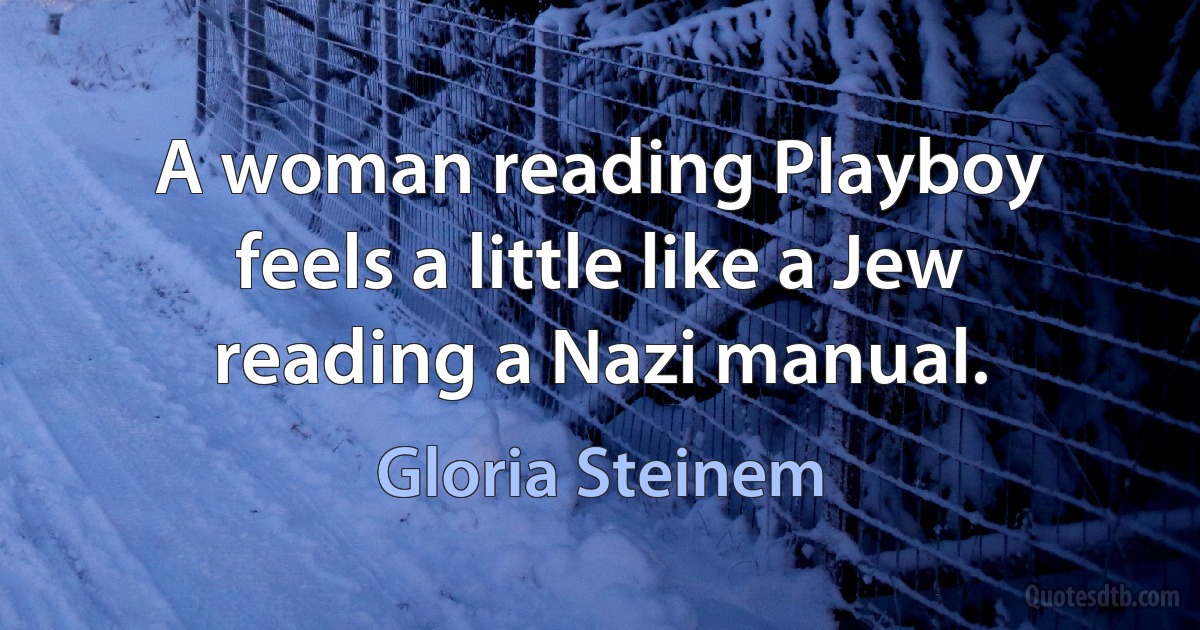 A woman reading Playboy feels a little like a Jew reading a Nazi manual. (Gloria Steinem)