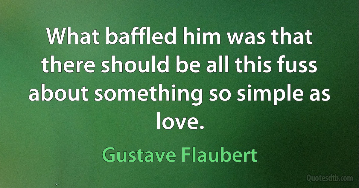 What baffled him was that there should be all this fuss about something so simple as love. (Gustave Flaubert)