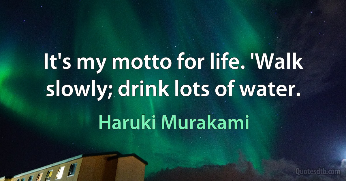 It's my motto for life. 'Walk slowly; drink lots of water. (Haruki Murakami)