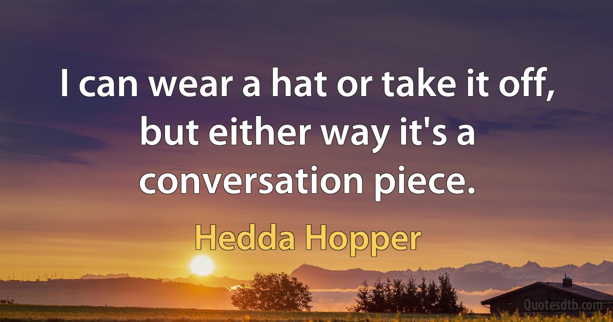 I can wear a hat or take it off, but either way it's a conversation piece. (Hedda Hopper)