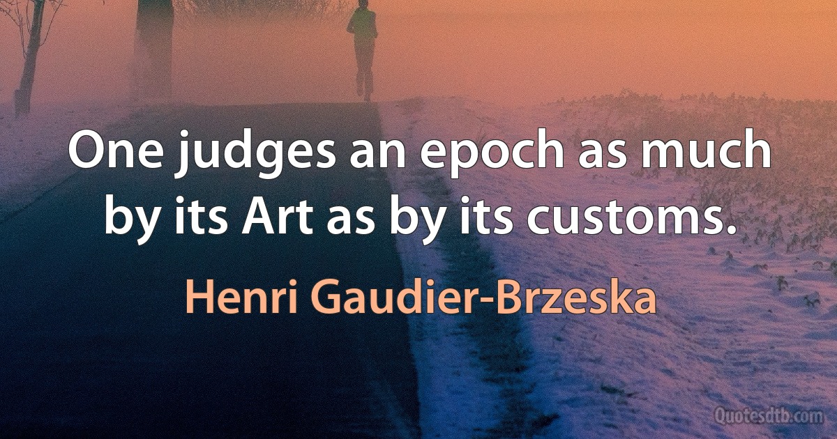 One judges an epoch as much by its Art as by its customs. (Henri Gaudier-Brzeska)