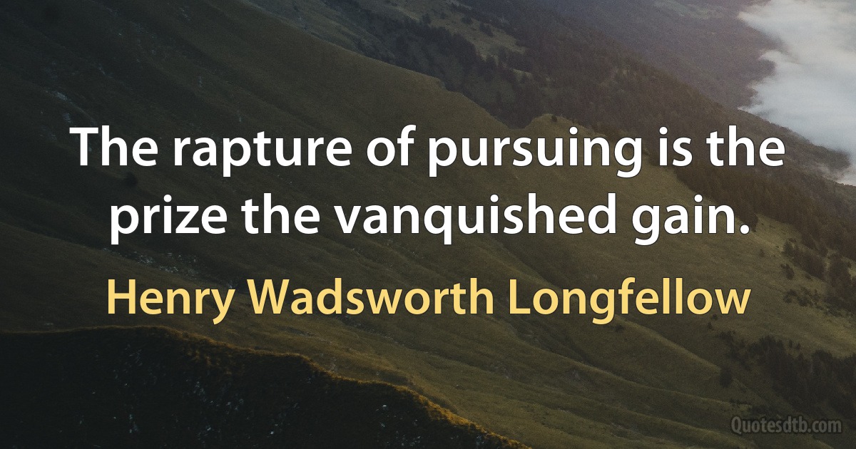 The rapture of pursuing is the prize the vanquished gain. (Henry Wadsworth Longfellow)