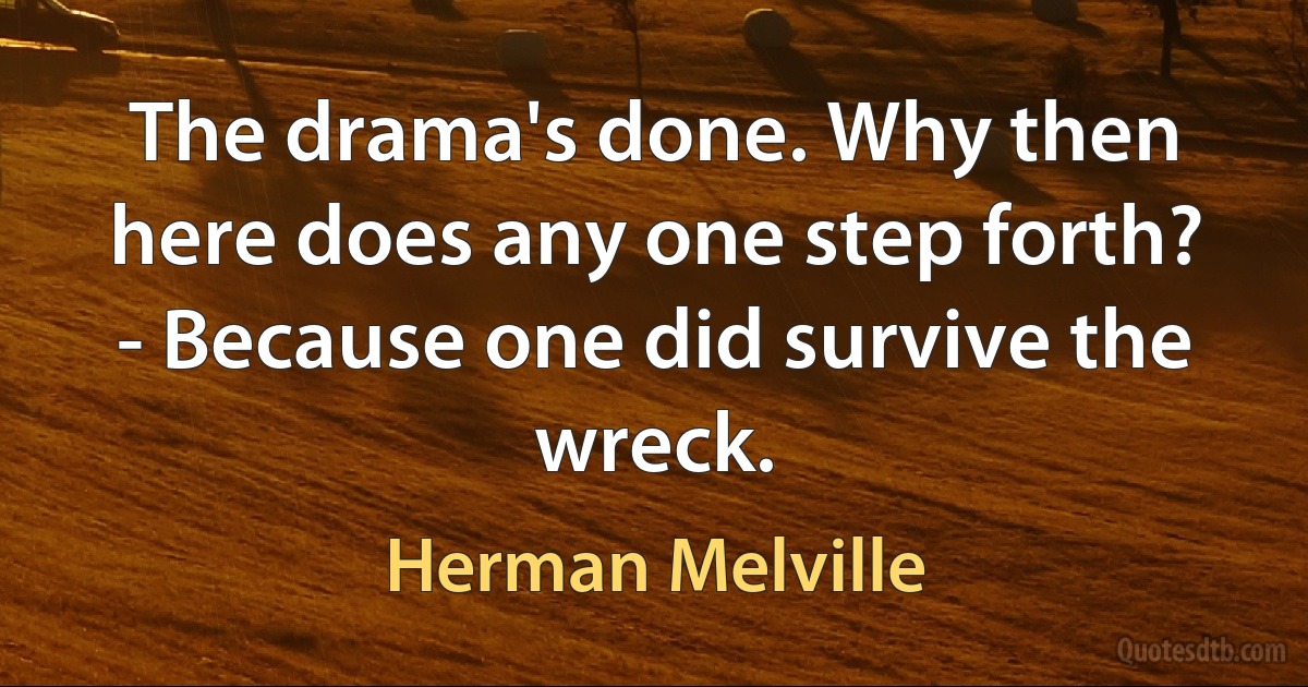 The drama's done. Why then here does any one step forth? - Because one did survive the wreck. (Herman Melville)