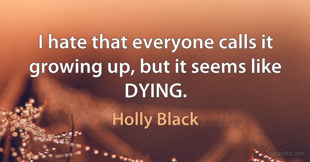 I hate that everyone calls it growing up, but it seems like DYING. (Holly Black)