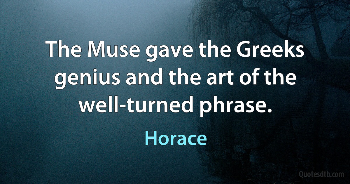 The Muse gave the Greeks genius and the art of the well-turned phrase. (Horace)