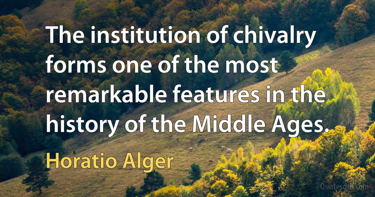 The institution of chivalry forms one of the most remarkable features in the history of the Middle Ages. (Horatio Alger)