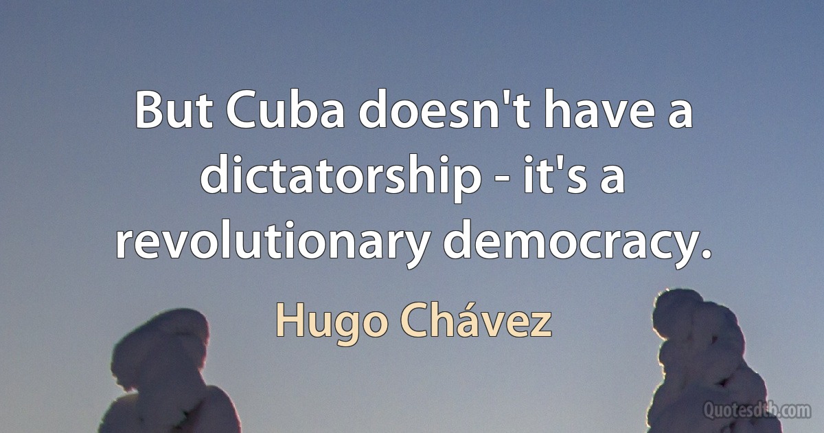 But Cuba doesn't have a dictatorship - it's a revolutionary democracy. (Hugo Chávez)