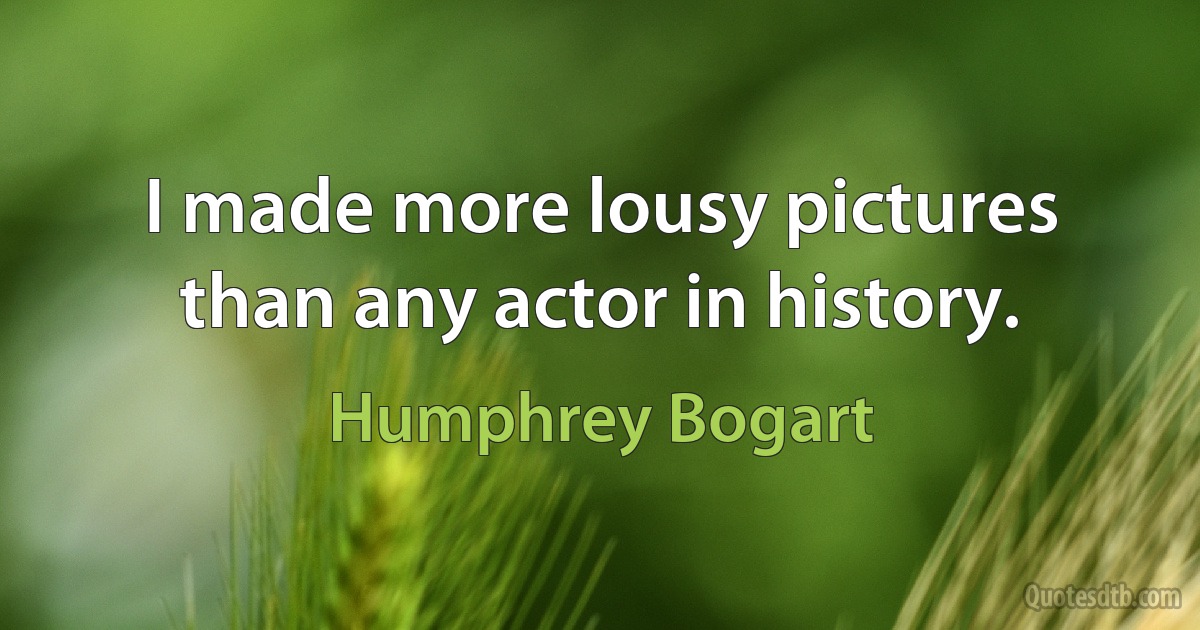 I made more lousy pictures than any actor in history. (Humphrey Bogart)