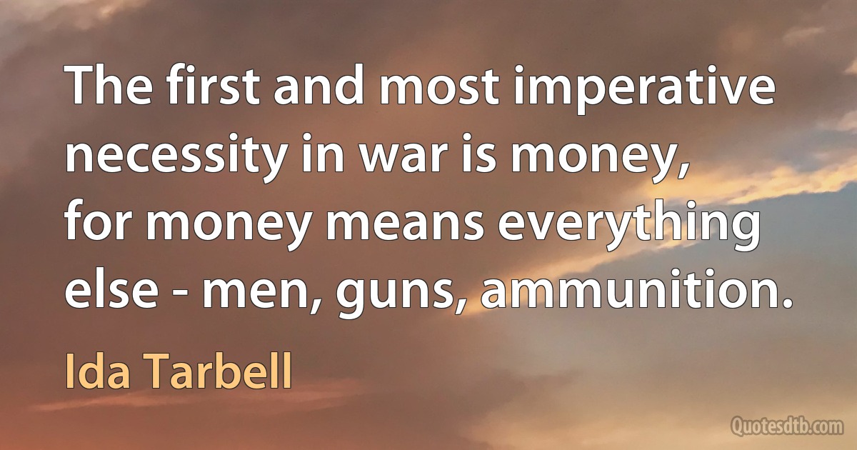 The first and most imperative necessity in war is money, for money means everything else - men, guns, ammunition. (Ida Tarbell)