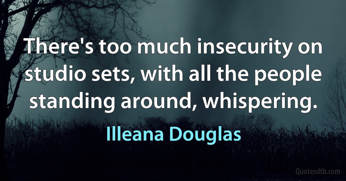 There's too much insecurity on studio sets, with all the people standing around, whispering. (Illeana Douglas)