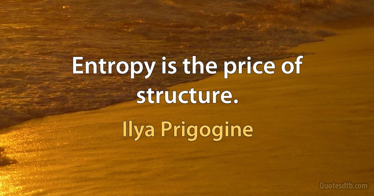 Entropy is the price of structure. (Ilya Prigogine)