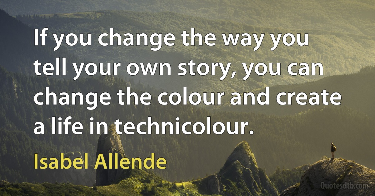 If you change the way you tell your own story, you can change the colour and create a life in technicolour. (Isabel Allende)