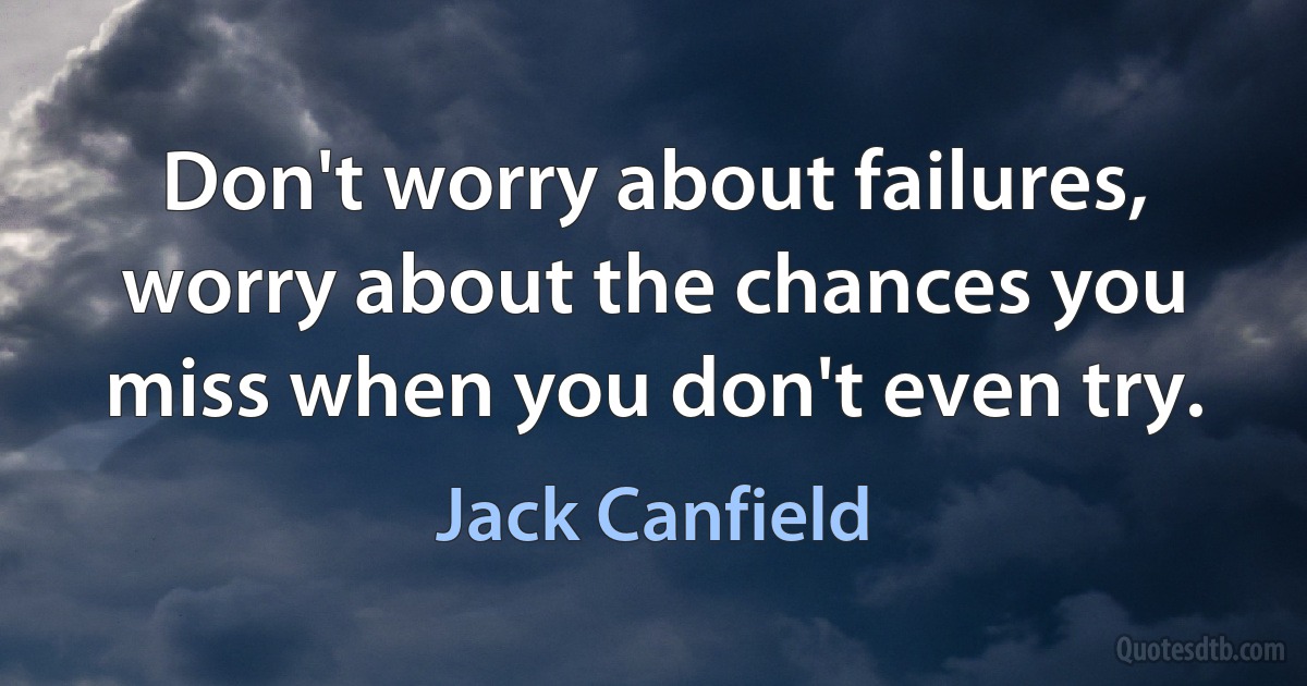 Don't worry about failures, worry about the chances you miss when you don't even try. (Jack Canfield)