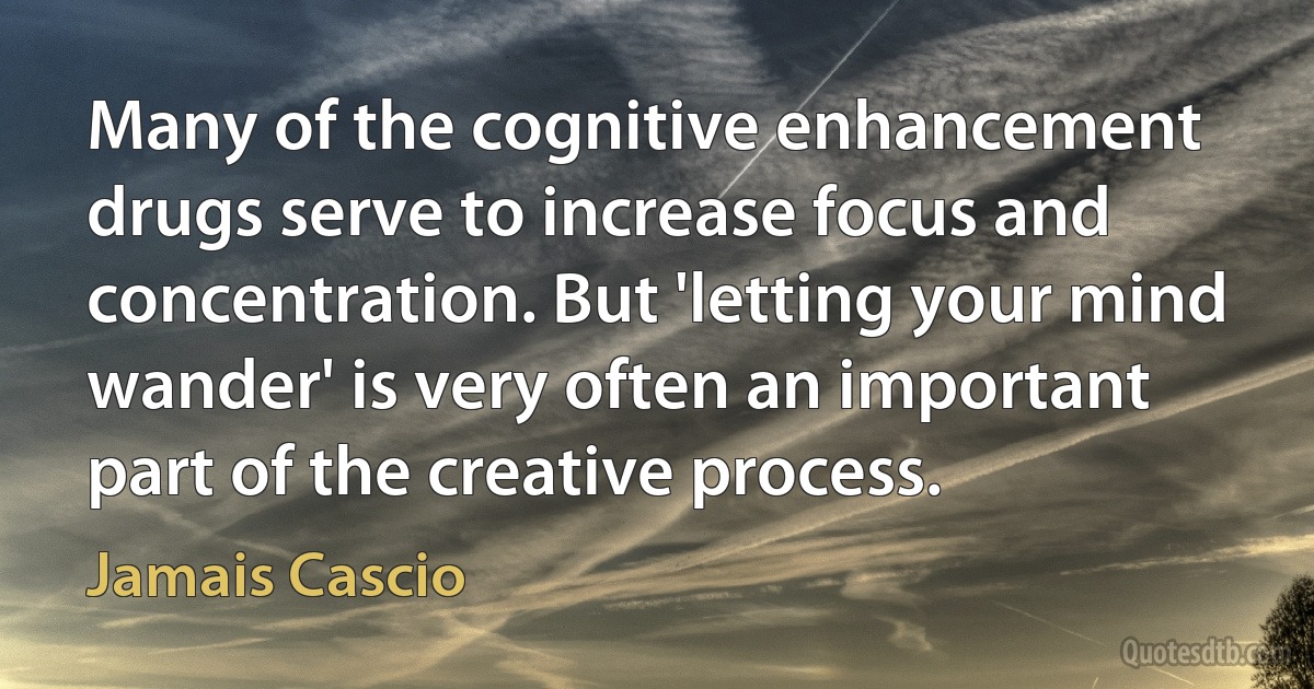 Many of the cognitive enhancement drugs serve to increase focus and concentration. But 'letting your mind wander' is very often an important part of the creative process. (Jamais Cascio)