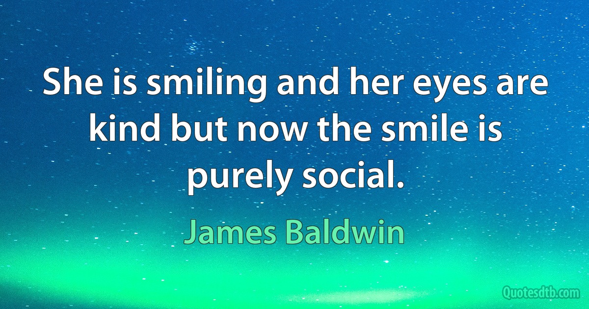 She is smiling and her eyes are kind but now the smile is purely social. (James Baldwin)