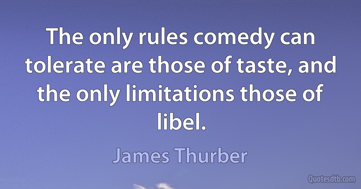 The only rules comedy can tolerate are those of taste, and the only limitations those of libel. (James Thurber)