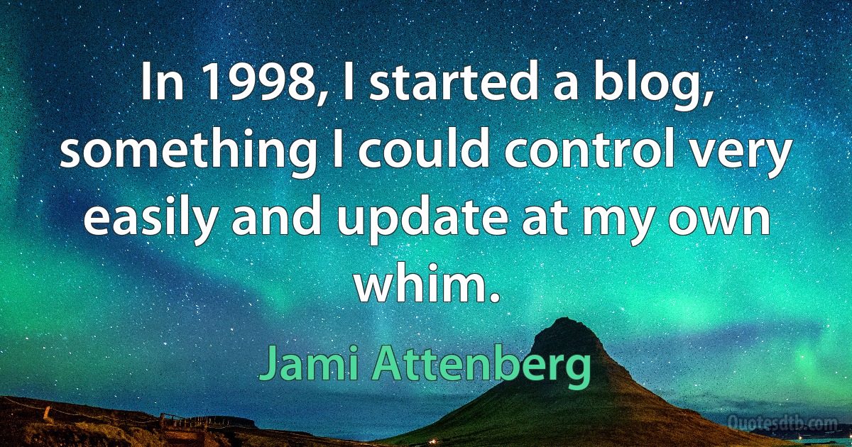 In 1998, I started a blog, something I could control very easily and update at my own whim. (Jami Attenberg)