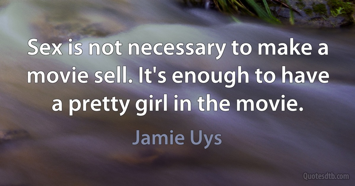 Sex is not necessary to make a movie sell. It's enough to have a pretty girl in the movie. (Jamie Uys)