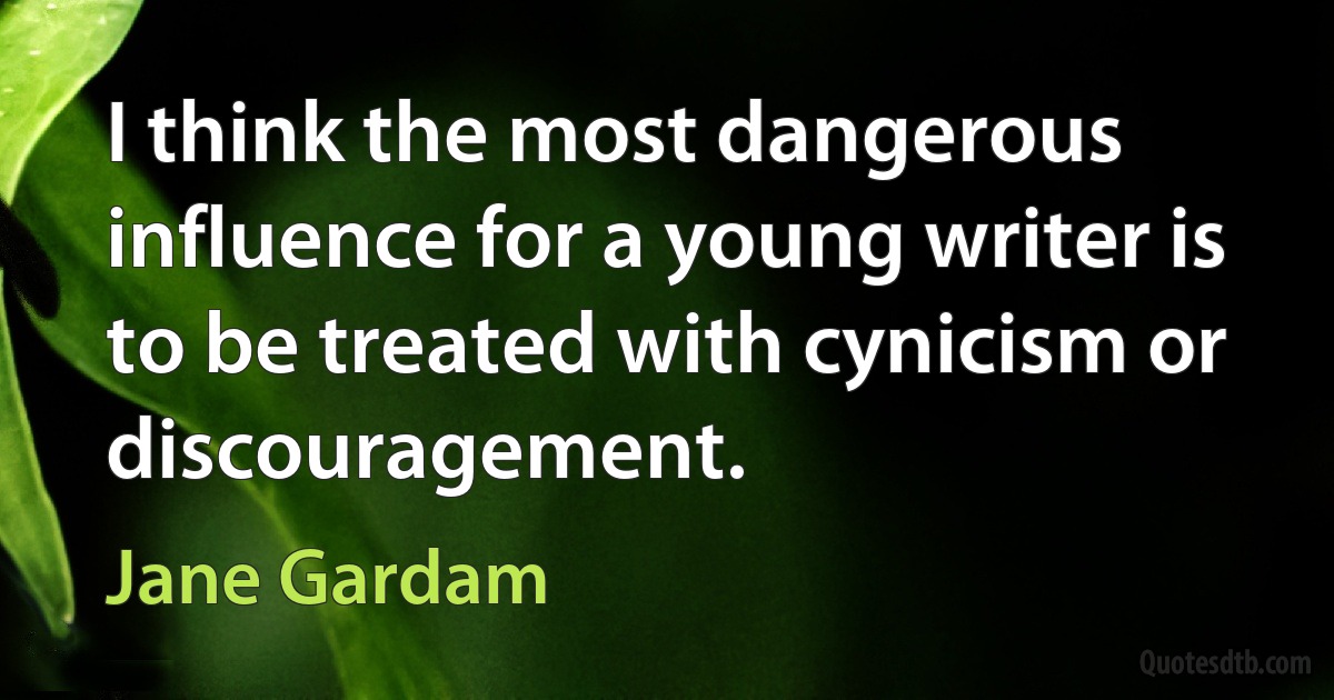 I think the most dangerous influence for a young writer is to be treated with cynicism or discouragement. (Jane Gardam)