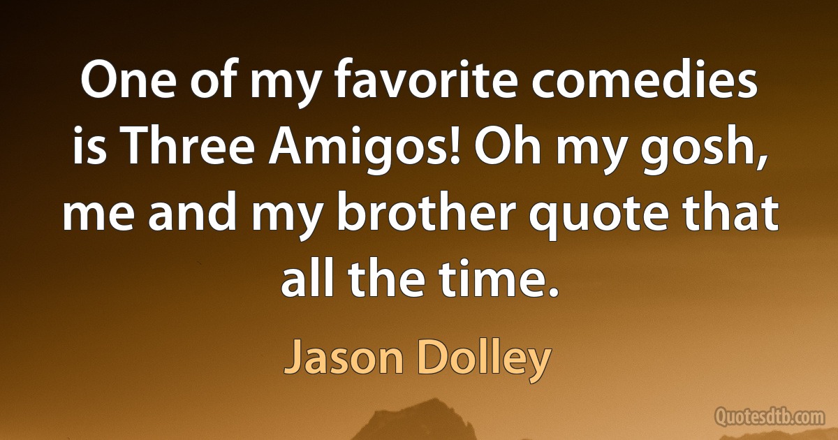 One of my favorite comedies is Three Amigos! Oh my gosh, me and my brother quote that all the time. (Jason Dolley)