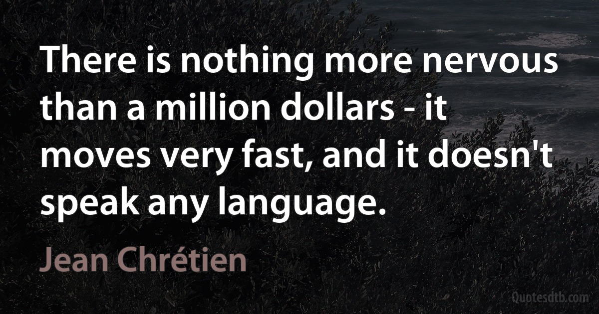 There is nothing more nervous than a million dollars - it moves very fast, and it doesn't speak any language. (Jean Chrétien)