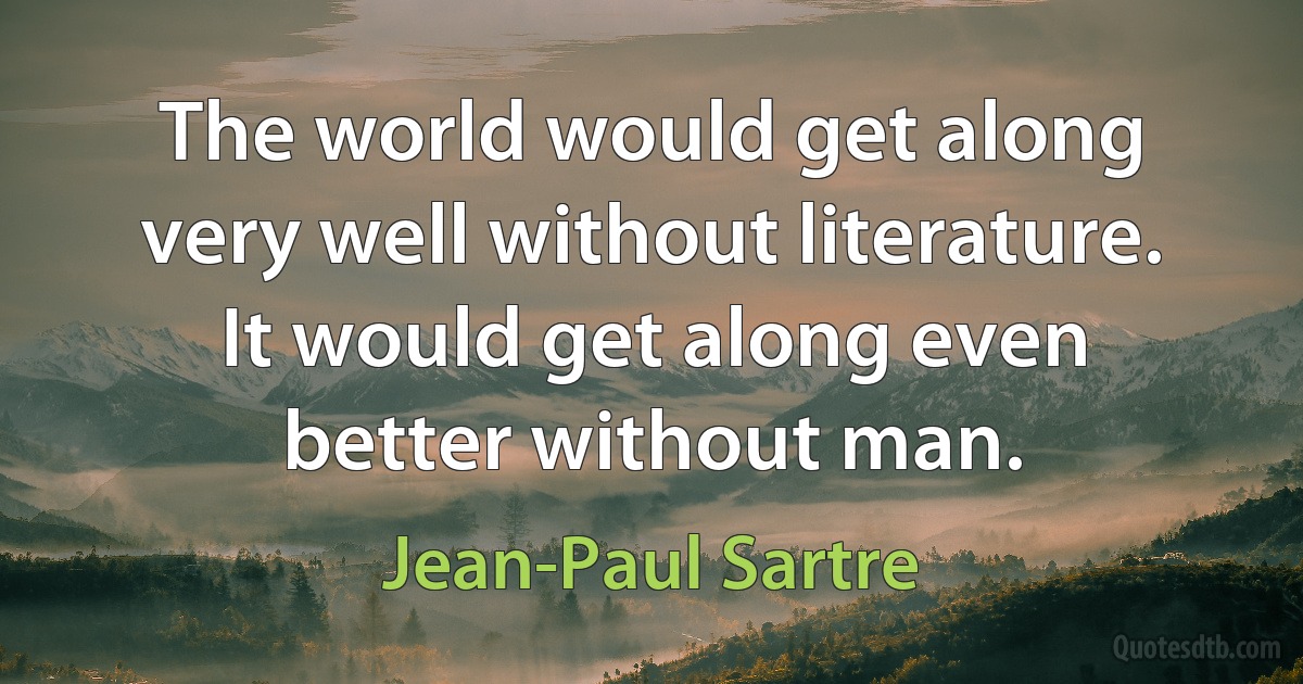 The world would get along very well without literature. It would get along even better without man. (Jean-Paul Sartre)