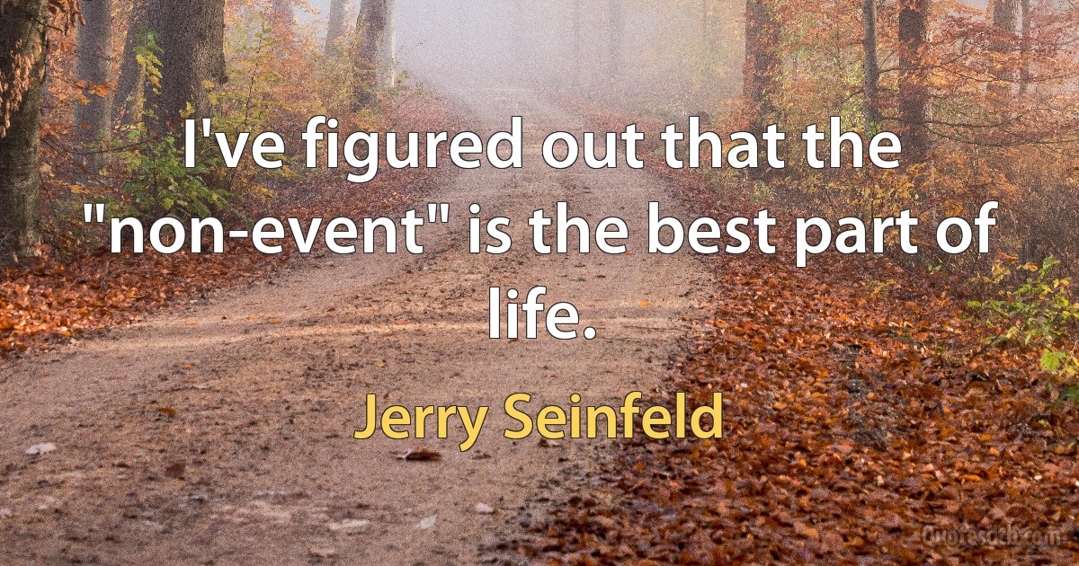 I've figured out that the "non-event" is the best part of life. (Jerry Seinfeld)