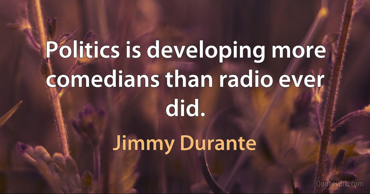 Politics is developing more comedians than radio ever did. (Jimmy Durante)