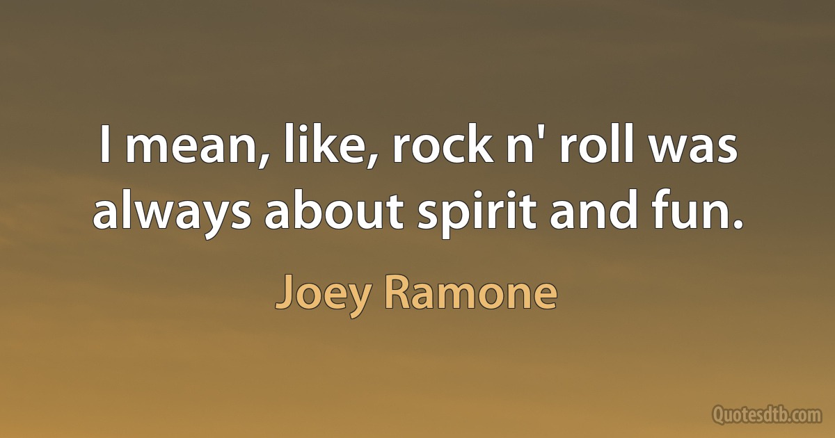 I mean, like, rock n' roll was always about spirit and fun. (Joey Ramone)