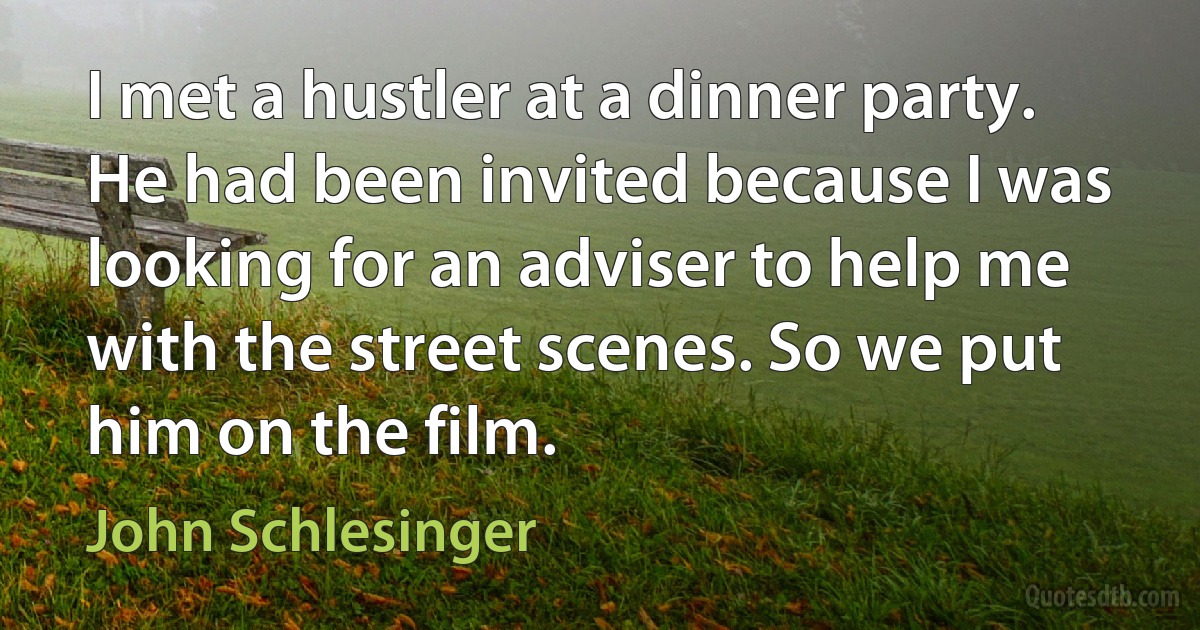 I met a hustler at a dinner party. He had been invited because I was looking for an adviser to help me with the street scenes. So we put him on the film. (John Schlesinger)