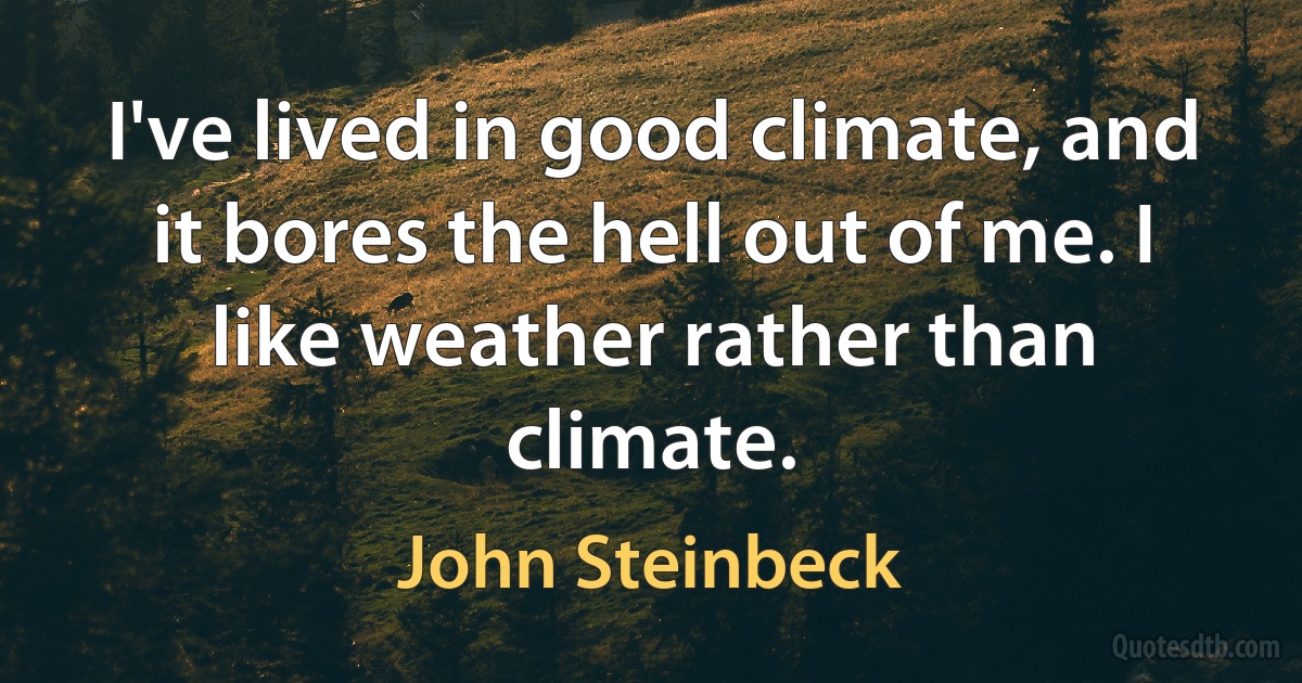 I've lived in good climate, and it bores the hell out of me. I like weather rather than climate. (John Steinbeck)