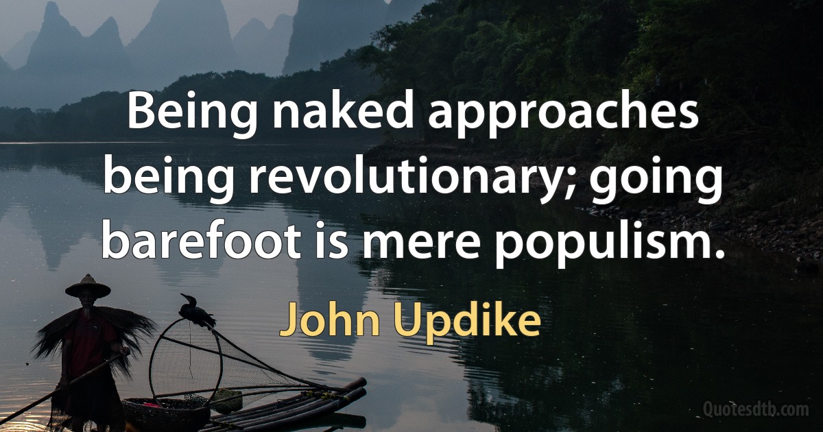 Being naked approaches being revolutionary; going barefoot is mere populism. (John Updike)